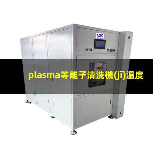 plasma等離子清洗機(jī)溫度是多少有多高？